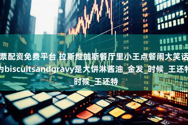 股票配资免费平台 拉斯维加斯餐厅里小王点餐闹大笑话以为biscuitsandgravy是大饼淋酱油_金发_时候_王还特