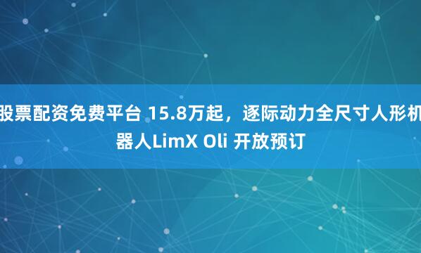 股票配资免费平台 15.8万起，逐际动力全尺寸人形机器人LimX Oli 开放预订