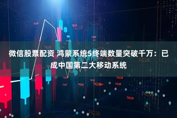 微信股票配资 鸿蒙系统5终端数量突破千万：已成中国第二大移动系统