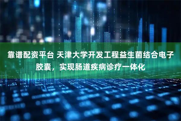 靠谱配资平台 天津大学开发工程益生菌结合电子胶囊，实现肠道疾病诊疗一体化