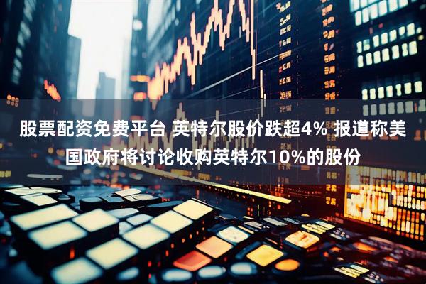 股票配资免费平台 英特尔股价跌超4% 报道称美国政府将讨论收购英特尔10%的股份