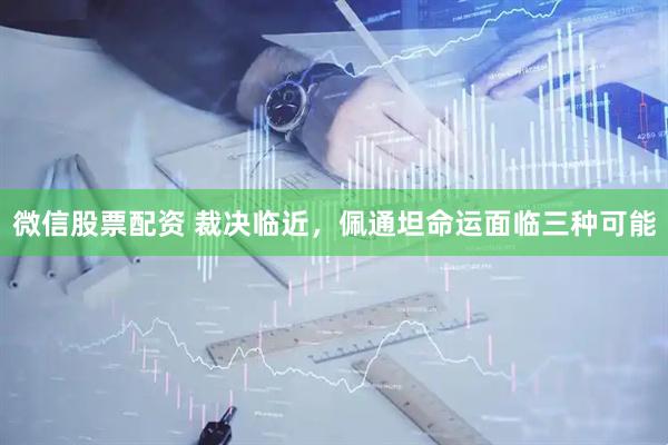 微信股票配资 裁决临近，佩通坦命运面临三种可能