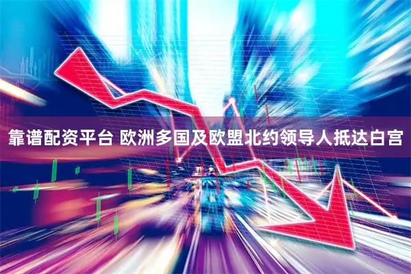 靠谱配资平台 欧洲多国及欧盟北约领导人抵达白宫