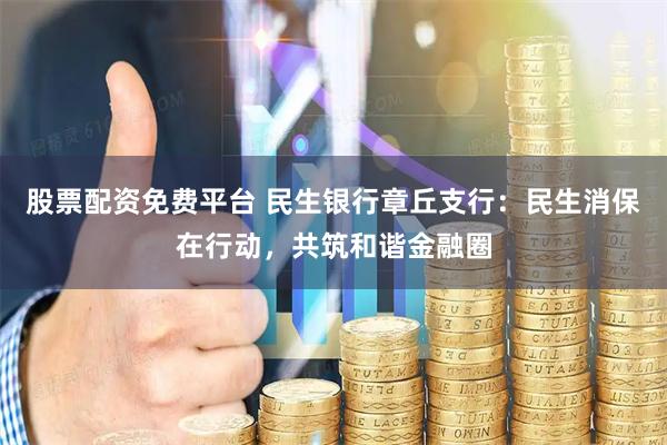 股票配资免费平台 民生银行章丘支行：民生消保在行动，共筑和谐金融圈