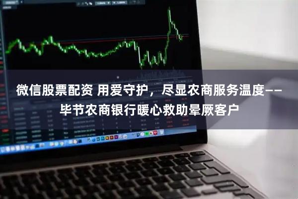 微信股票配资 用爱守护，尽显农商服务温度——毕节农商银行暖心救助晕厥客户