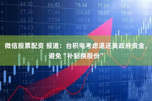 微信股票配资 报道：台积电考虑退还美政府资金，避免“补贴换股份”