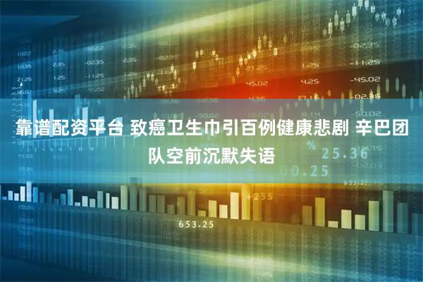 靠谱配资平台 致癌卫生巾引百例健康悲剧 辛巴团队空前沉默失语