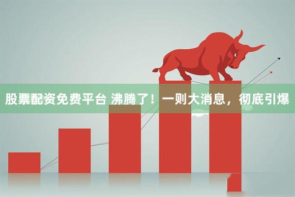 股票配资免费平台 沸腾了！一则大消息，彻底引爆