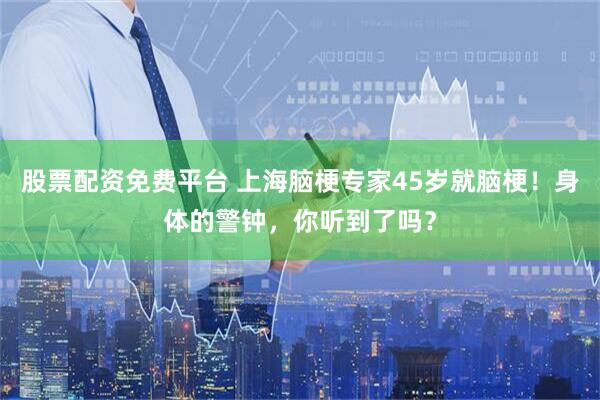 股票配资免费平台 上海脑梗专家45岁就脑梗！身体的警钟，你听到了吗？