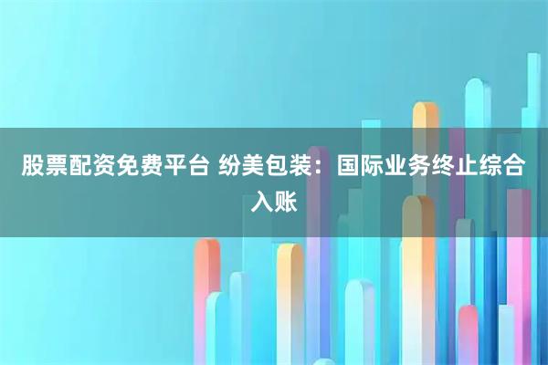 股票配资免费平台 纷美包装：国际业务终止综合入账