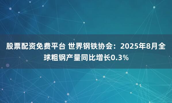股票配资免费平台 世界钢铁协会：2025年8月全球粗钢产量同比增长0.3%