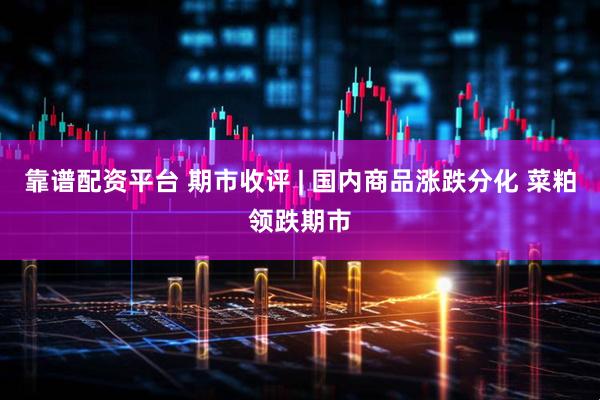 靠谱配资平台 期市收评 | 国内商品涨跌分化 菜粕领跌期市