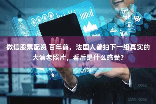 微信股票配资 百年前，法国人曾拍下一组真实的大清老照片，看后是什么感受？