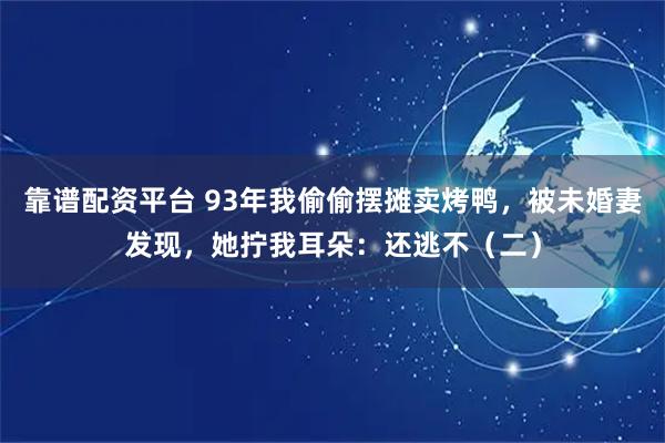 靠谱配资平台 93年我偷偷摆摊卖烤鸭，被未婚妻发现，她拧我耳朵：还逃不（二）