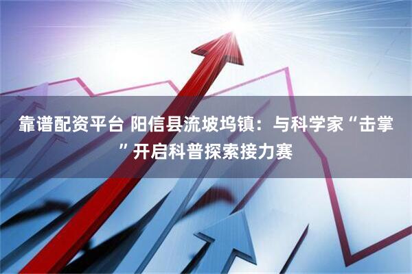 靠谱配资平台 阳信县流坡坞镇：与科学家“击掌”开启科普探索接力赛