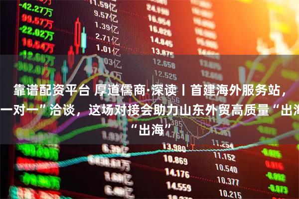 靠谱配资平台 厚道儒商·深读丨首建海外服务站， “一对一”洽谈，这场对接会助力山东外贸高质量“出海”