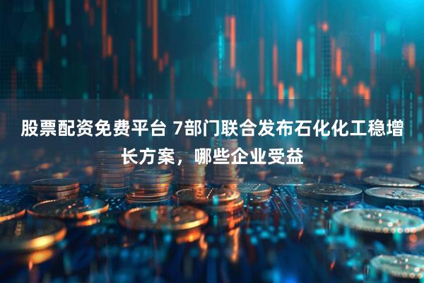 股票配资免费平台 7部门联合发布石化化工稳增长方案，哪些企业受益