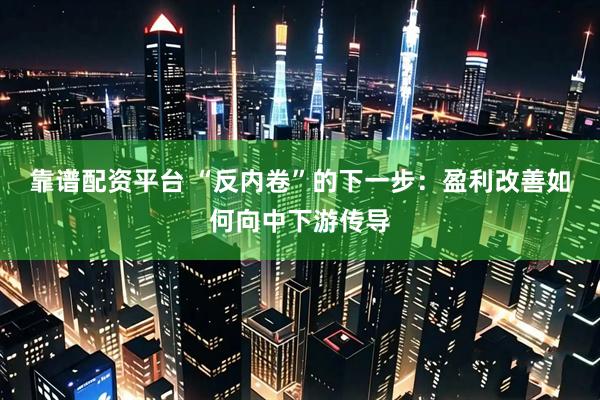 靠谱配资平台 “反内卷”的下一步：盈利改善如何向中下游传导