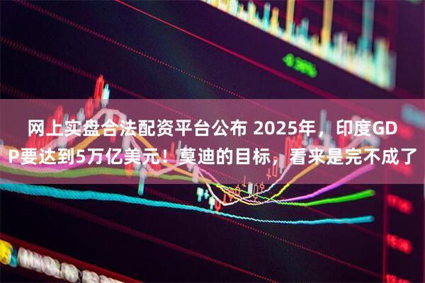 网上实盘合法配资平台公布 2025年，印度GDP要达到5万亿美元！莫迪的目标，看来是完不成了