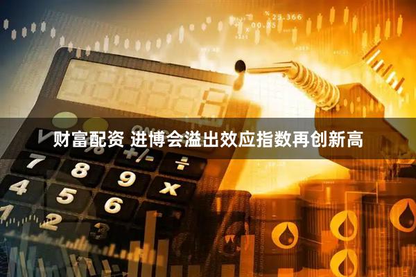 财富配资 进博会溢出效应指数再创新高