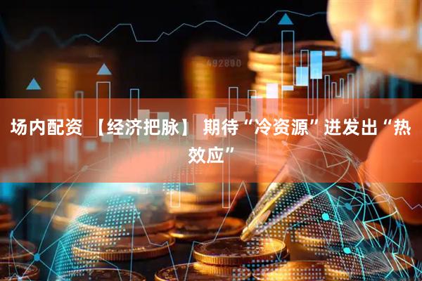 场内配资 【经济把脉】 期待“冷资源”迸发出“热效应”