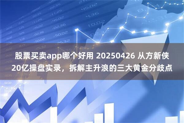 股票买卖app哪个好用 20250426 从方新侠20亿操盘实录，拆解主升浪的三大黄金分歧点