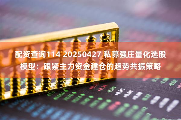 配资查询114 20250427 私募强庄量化选股模型：跟紧主力资金建仓的趋势共振策略