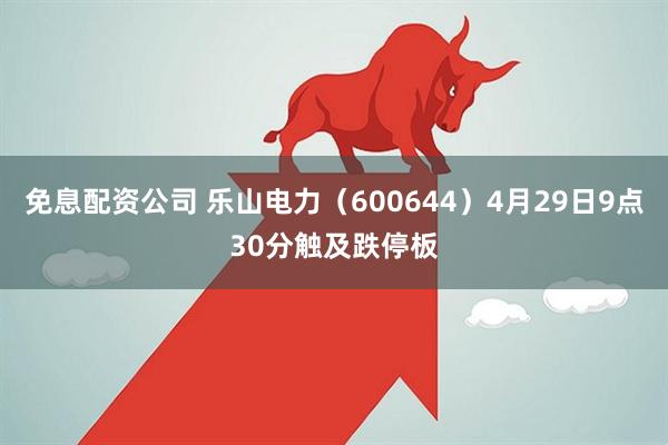 免息配资公司 乐山电力（600644）4月29日9点30分触及跌停板