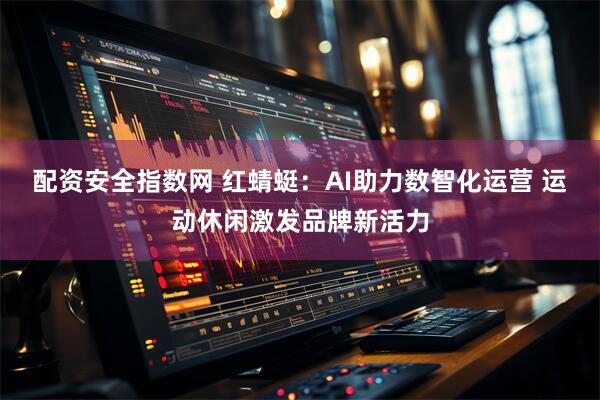 配资安全指数网 红蜻蜓：AI助力数智化运营 运动休闲激发品牌新活力