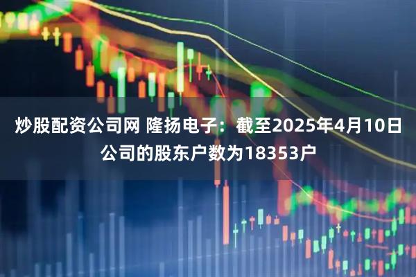 炒股配资公司网 隆扬电子：截至2025年4月10日公司的股东户数为18353户