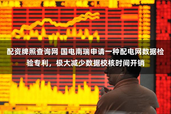 配资牌照查询网 国电南瑞申请一种配电网数据检验专利，极大减少数据校核时间开销