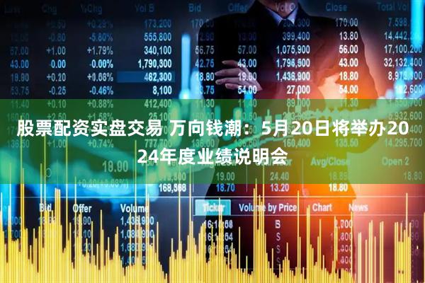 股票配资实盘交易 万向钱潮：5月20日将举办2024年度业绩说明会