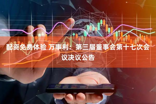 配资免费体验 万事利：第三届董事会第十七次会议决议公告