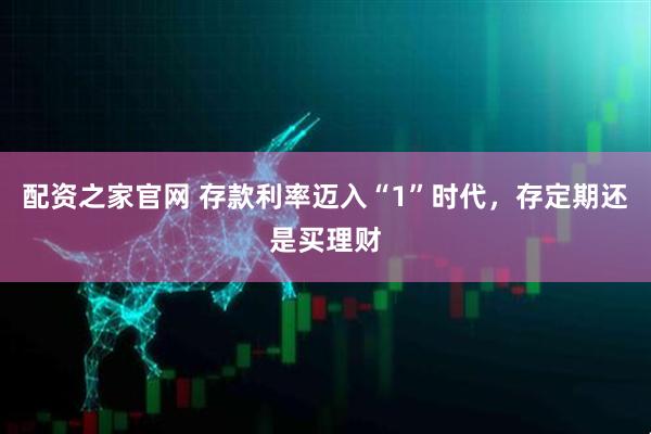 配资之家官网 存款利率迈入“1”时代，存定期还是买理财