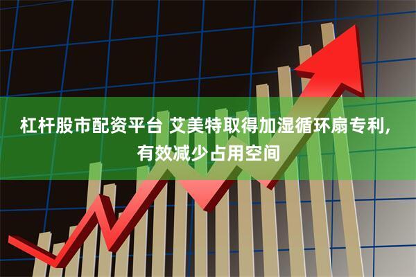 杠杆股市配资平台 艾美特取得加湿循环扇专利, 有效减少占用空间