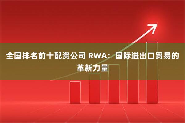 全国排名前十配资公司 RWA：国际进出口贸易的革新力量