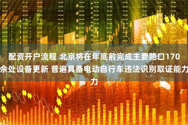 配资开户流程 北京将在年底前完成主要路口170余处设备更新 普遍具备电动自行车违法识别取证能力