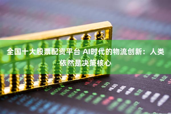 全国十大股票配资平台 AI时代的物流创新：人类依然是决策核心
