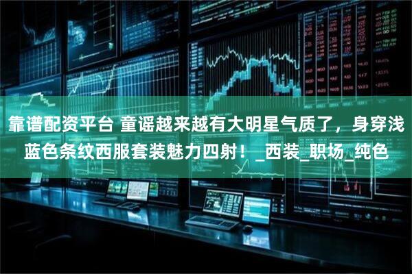 靠谱配资平台 童谣越来越有大明星气质了，身穿浅蓝色条纹西服套装魅力四射！_西装_职场_纯色