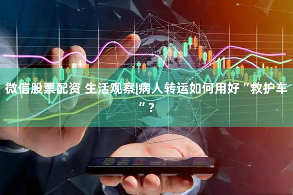 微信股票配资 生活观察|病人转运如何用好“救护车”?