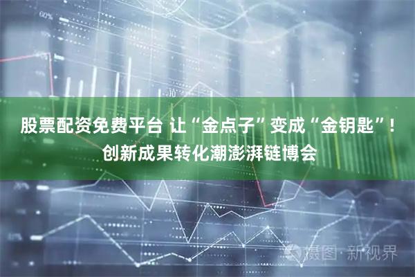 股票配资免费平台 让“金点子”变成“金钥匙”! 创新成果转化潮澎湃链博会