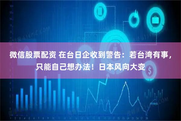 微信股票配资 在台日企收到警告：若台湾有事，只能自己想办法！日本风向大变