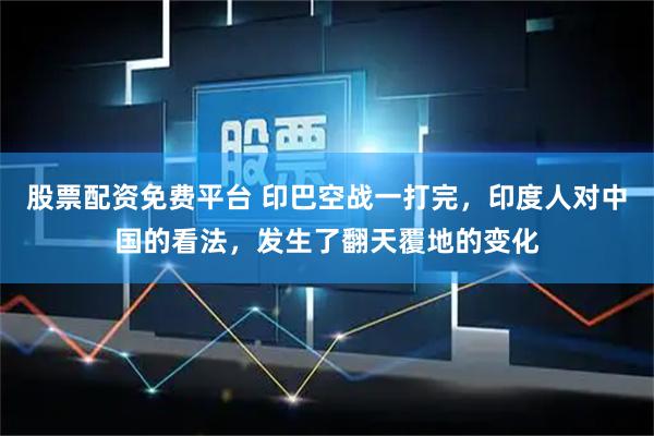 股票配资免费平台 印巴空战一打完，印度人对中国的看法，发生了翻天覆地的变化
