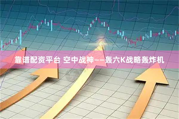 靠谱配资平台 空中战神——轰六K战略轰炸机