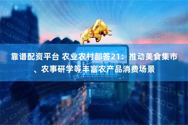 靠谱配资平台 农业农村部答21：推动美食集市、农事研学等丰富农产品消费场景