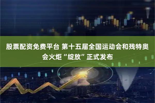 股票配资免费平台 第十五届全国运动会和残特奥会火炬“绽放”正式发布