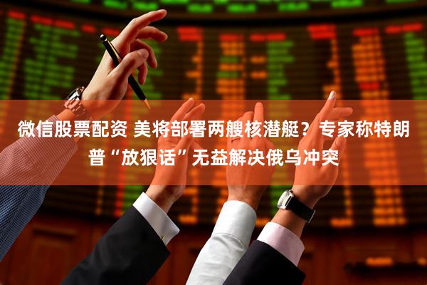微信股票配资 美将部署两艘核潜艇？专家称特朗普“放狠话”无益解决俄乌冲突