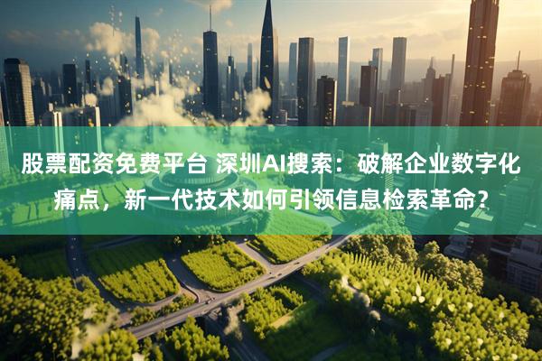 股票配资免费平台 深圳AI搜索：破解企业数字化痛点，新一代技术如何引领信息检索革命？