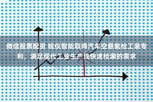 微信股票配资 皖仪智能取得汽车空悬氦检工装专利，满足现代工业生产线快速检漏的需求