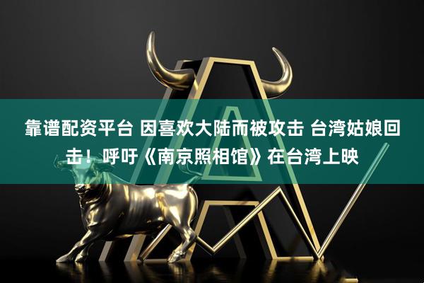 靠谱配资平台 因喜欢大陆而被攻击 台湾姑娘回击！呼吁《南京照相馆》在台湾上映